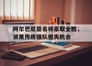 开运体育登录入口-包含阿尔巴尼亚名将豪取全胜，波黑传统强队憾失机会的词条