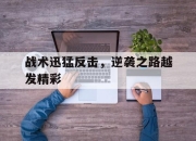 开云体育入口官网-包含战术迅猛反击，逆袭之路越发精彩的词条