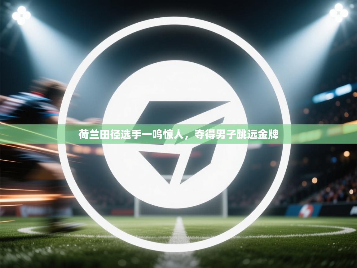 荷兰田径选手一鸣惊人,夺得男子跳远金牌 第2张