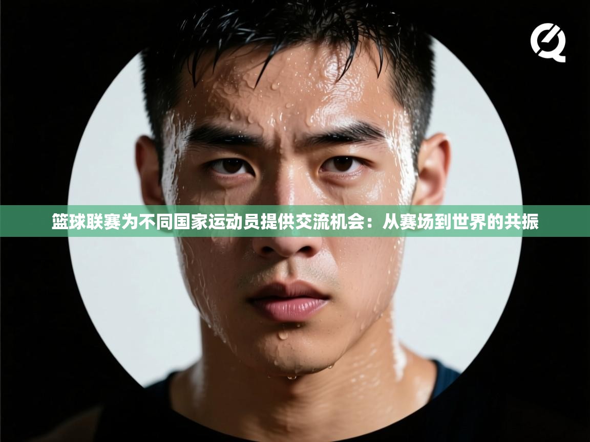 篮球联赛为不同国家运动员提供交流机会:从赛场到世界的共振 第1张