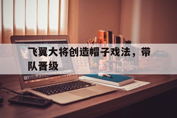 包含飞翼大将创造帽子戏法，带队晋级的词条