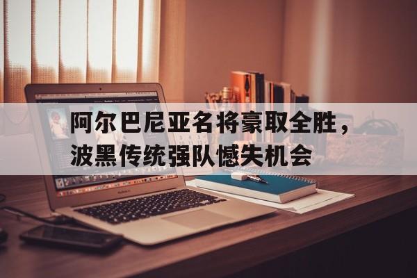 包含阿尔巴尼亚名将豪取全胜，波黑传统强队憾失机会的词条