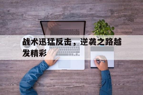 包含战术迅猛反击，逆袭之路越发精彩的词条